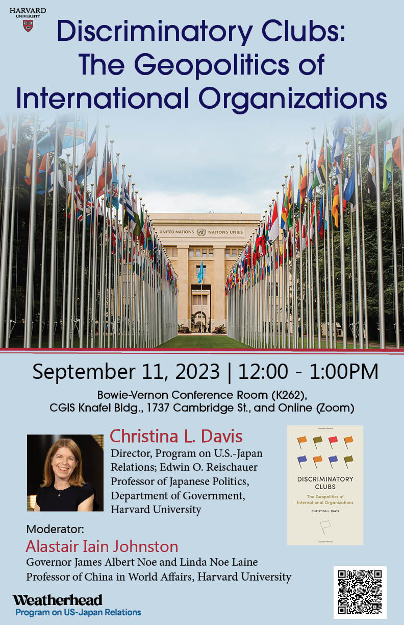 Christina Davis, "Discriminatory Clubs: The Geopolitics of International Organizations"

Date: Monday, September 11, 2023, 12:00pm to 1:00pm

Location: Bowie-Vernon Conference Room (K262), CGIS Knafel Bldg., 1737 Cambridge St., and Online (Zoom)

Christina L. Davis
Director, Program on U.S.-Japan Relations; Edwin O. Reischauer Professor of Japanese Politics, Department of Government, Harvard University.

Moderator: Alastair Iain Johnston
Governer James Albert Noe and Linda Noe Laine Professor of China in World Affairs, Harvard University.

Register for Zoom: https://harvard.zoom.us/j/95493234680?pwd=UXRoQnJXV0E0NjMrTE5aY2xXbHpVdz09

Note: Registration is not required for in-person attendance.

See additional event details at: https://programs.wcfia.harvard.edu/us-japan/event/discriminatory-clubs-geopolitics-international-organizations

Co-sponsored by the Department of Government; the Edwin O. Reischauer Institute of Japanese Studies; East Asian Legal Studies, Harvard Law School; and the Harvard Undergraduate Japan Policy Network.