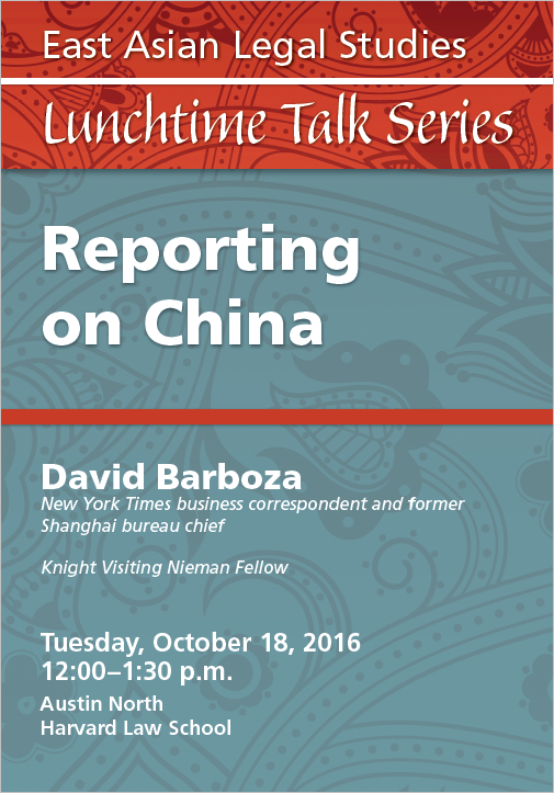 Red and blue poster: East Asian Legal Studies Lunchtime Talk Series. Tuesday, October 18, 2016, 12-1:30, Austin North, HLS. “Reporting on China.” David Barboza, New York Times business correspondent and former Shanghai bureau chief, Knight Visiting Nieman Fellow. 